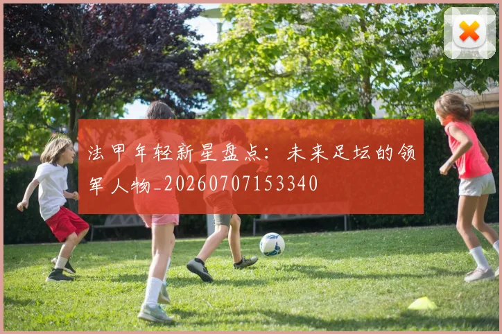 法甲年轻新星盘点：未来足坛的领军人物_20260707153340