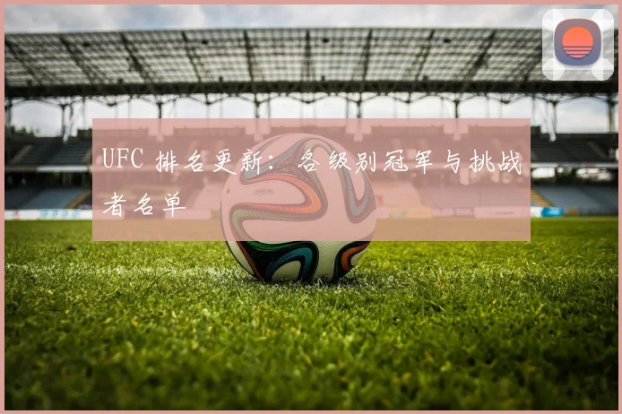 UFC 排名更新：各级别冠军与挑战者名单
