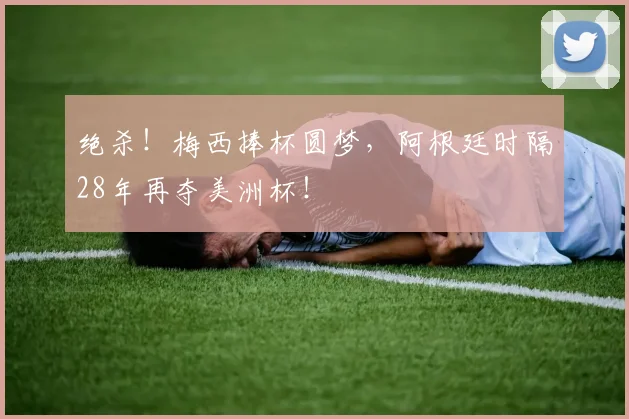 绝杀!梅西捧杯圆梦,阿根廷时隔28年再夺美洲杯!
