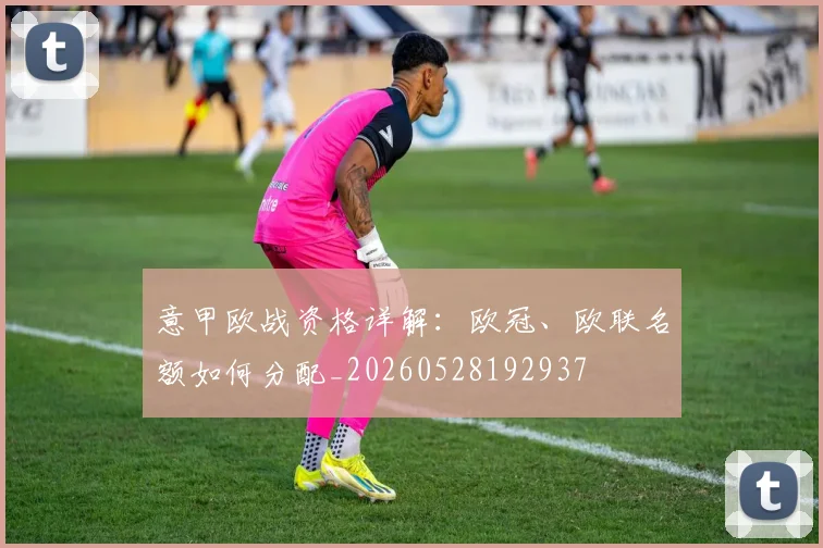 意甲欧战资格详解：欧冠、欧联名额如何分配_20260528192937